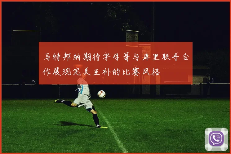 马特邦纳期待字母哥与库里联手合作展现完美互补的比赛风格