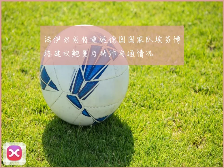 诺伊尔或将重返德国国家队埃芬博格建议鲍曼与纳帅沟通情况