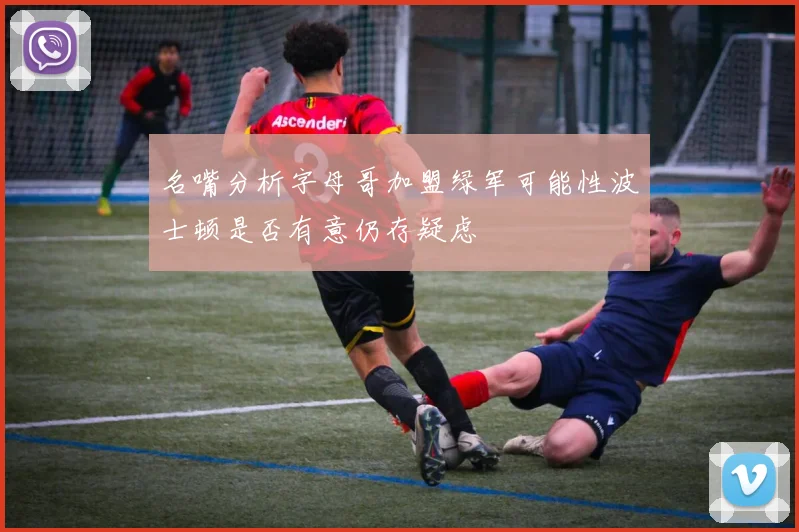 名嘴分析字母哥加盟绿军可能性波士顿是否有意仍存疑虑