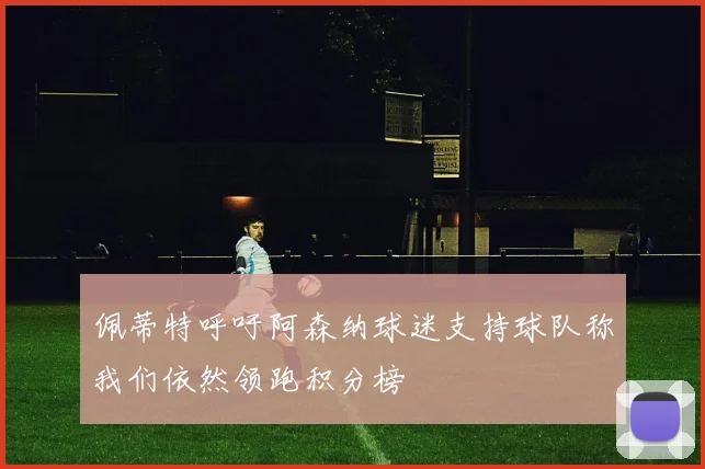 佩蒂特呼吁阿森纳球迷支持球队称我们依然领跑积分榜