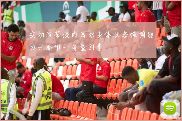 安切洛蒂谈内马尔身体状态强调能力并非唯一考量因素