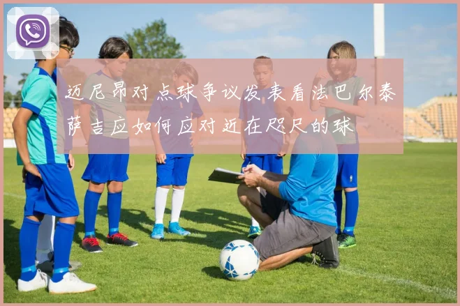 迈尼昂对点球争议发表看法巴尔泰萨吉应如何应对近在咫尺的球