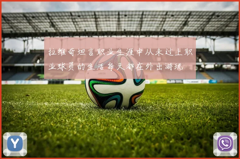 拉维奇坦言职业生涯中从未过上职业球员的生活每天都在外出游玩
