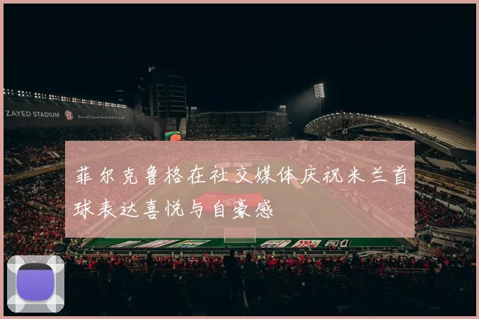 菲尔克鲁格在社交媒体庆祝米兰首球表达喜悦与自豪感