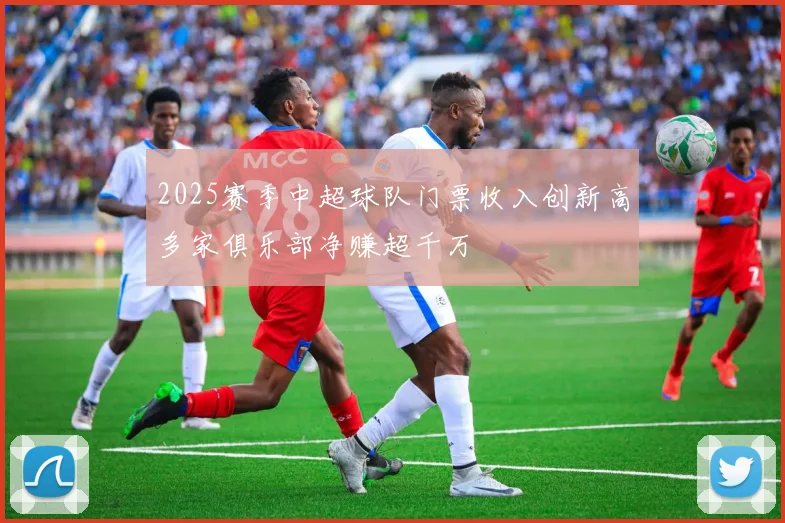 2025赛季中超球队门票收入创新高多家俱乐部净赚超千万