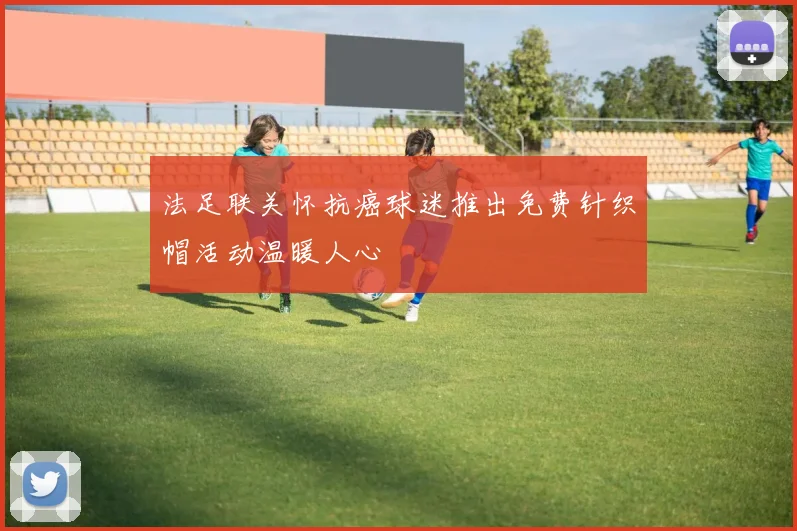 法足联关怀抗癌球迷推出免费针织帽活动温暖人心