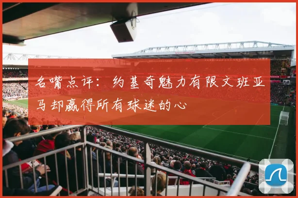 名嘴点评：约基奇魅力有限文班亚马却赢得所有球迷的心