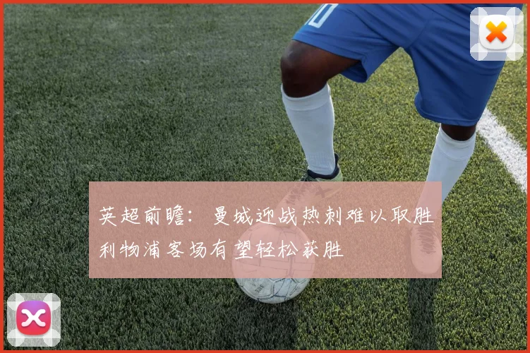 英超前瞻：曼城迎战热刺难以取胜利物浦客场有望轻松获胜