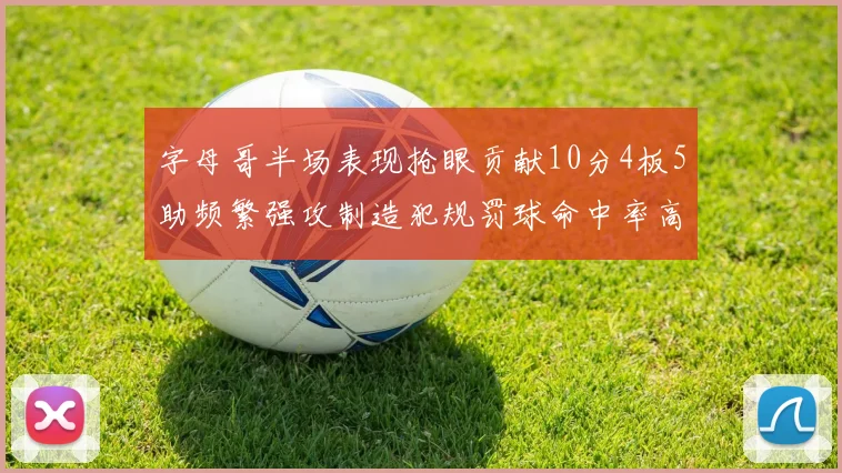 字母哥半场表现抢眼贡献10分4板5助频繁强攻制造犯规罚球命中率高
