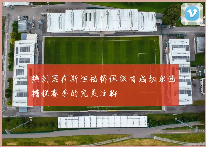 热刺若在斯坦福桥保级将成切尔西糟糕赛季的完美注脚