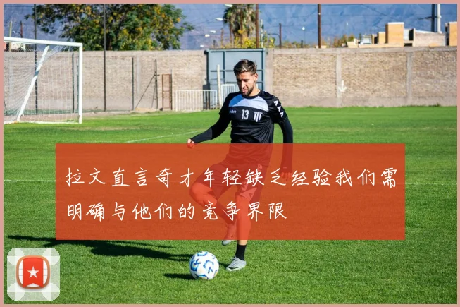 拉文直言奇才年轻缺乏经验我们需明确与他们的竞争界限
